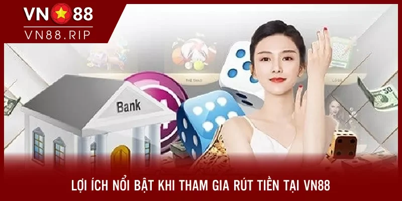 Lợi ích nổi bật khi tham gia rút tiền tại VN88